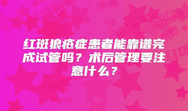 红斑狼疮症患者能靠谱完成试管吗？术后管理要注意什么？
