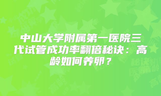 中山大学附属第一医院三代试管成功率翻倍秘诀:高龄如何养卵?