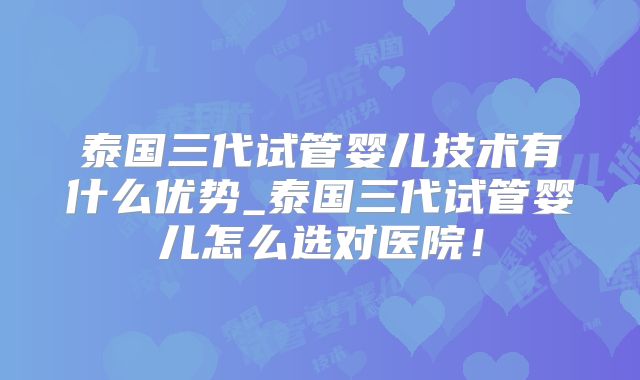 泰国三代试管婴儿技术有什么优势_泰国三代试管婴儿怎么选对医院！