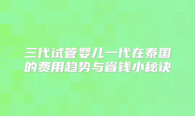 三代试管婴儿一代在泰国的费用趋势与省钱小秘诀