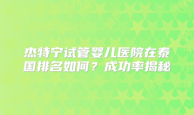 杰特宁试管婴儿医院在泰国排名如何？成功率揭秘