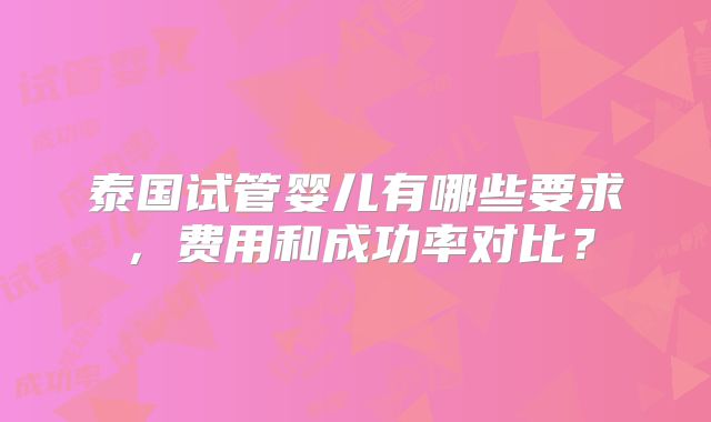 泰国试管婴儿有哪些要求,费用和成功率对比?