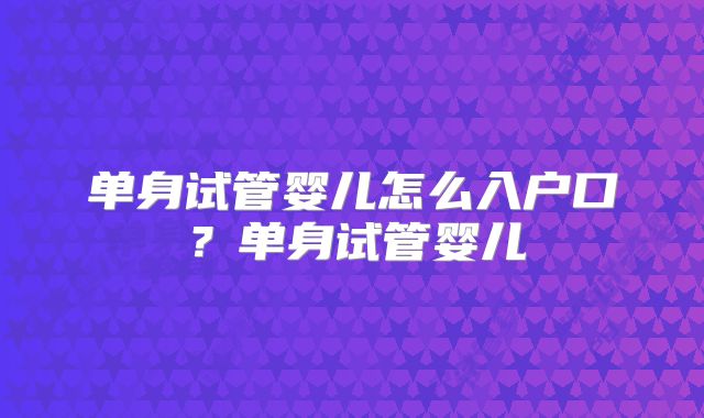 单身试管婴儿怎么入户口？单身试管婴儿