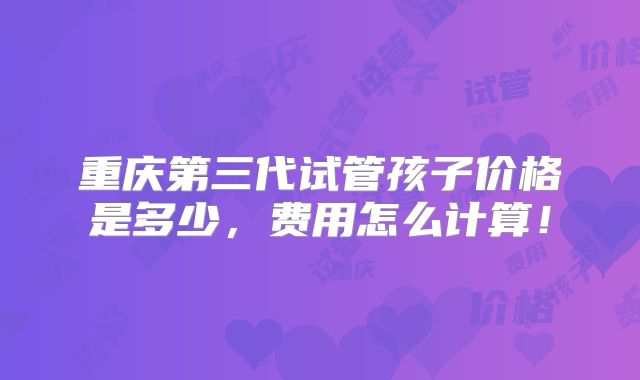 重庆第三代试管孩子价格是多少,费用怎么计算!