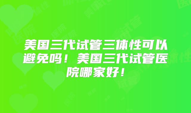 美国三代试管三体性可以避免吗！美国三代试管医院哪家好！