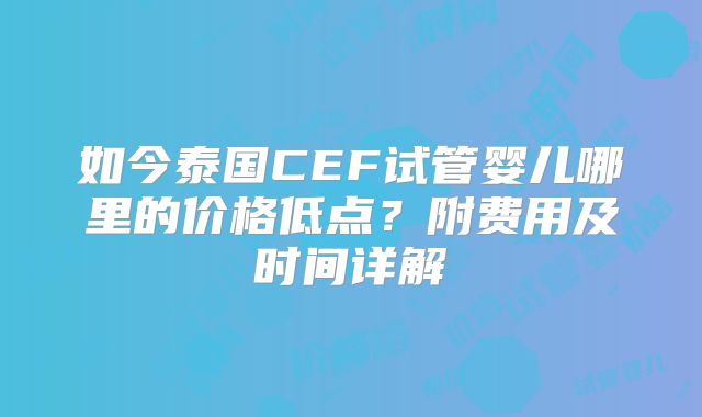 如今泰国CEF试管婴儿哪里的价格低点？附费用及时间详解