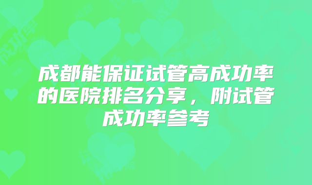 成都能保证试管高成功率的医院排名分享,附试管成功率参考