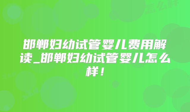 邯郸妇幼试管婴儿费用解读_邯郸妇幼试管婴儿怎么样!