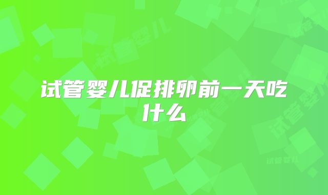 试管婴儿促排卵前一天吃什么