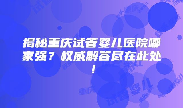 揭秘重庆试管婴儿医院哪家强？权威解答尽在此处！