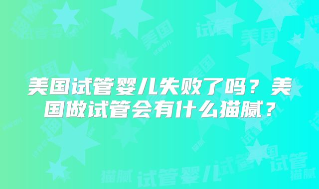美国试管婴儿失败了吗？美国做试管会有什么猫腻？