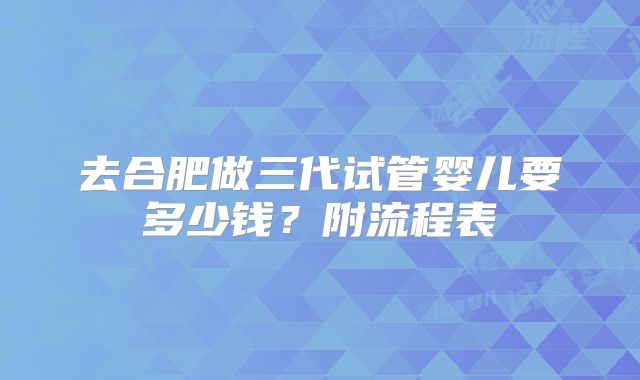 去合肥做三代试管婴儿要多少钱?附流程表