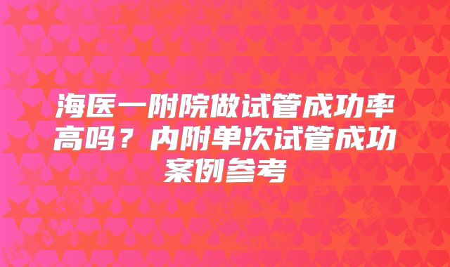 海医一附院做试管成功率高吗？内附单次试管成功案例参考