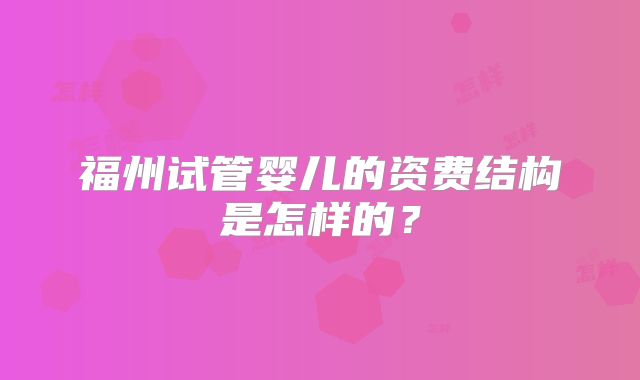 福州试管婴儿的资费结构是怎样的？