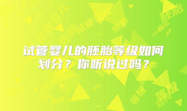 试管婴儿的胚胎等级如何划分？你听说过吗？