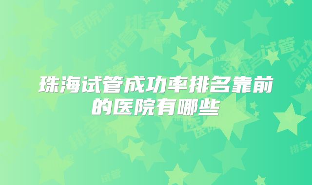 珠海试管成功率排名靠前的医院有哪些