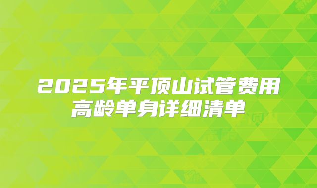 2025年平顶山试管费用高龄单身详细清单