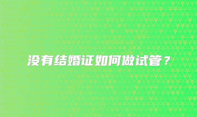 没有结婚证如何做试管？