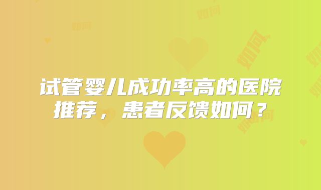 试管婴儿成功率高的医院推荐，患者反馈如何？