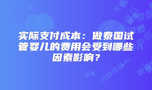 实际支付成本：做泰国试管婴儿的费用会受到哪些因素影响？