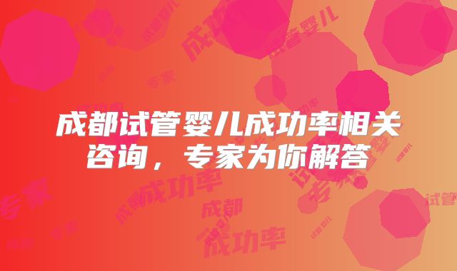 成都试管婴儿成功率相关咨询，专家为你解答