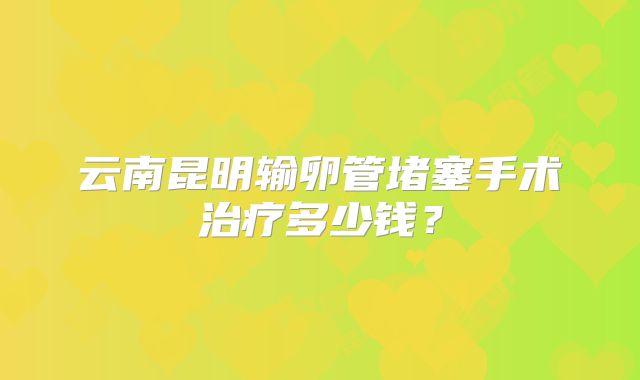 云南昆明输卵管堵塞手术治疗多少钱？