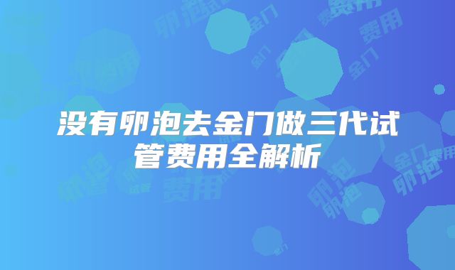 没有卵泡去金门做三代试管费用全解析