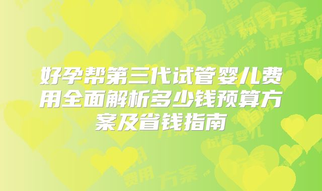 好孕帮第三代试管婴儿费用全面解析多少钱预算方案及省钱指南