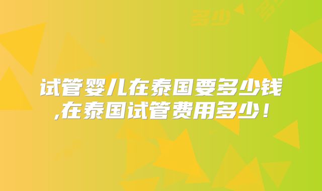 试管婴儿在泰国要多少钱,在泰国试管费用多少！