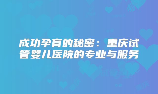 成功孕育的秘密：重庆试管婴儿医院的专业与服务