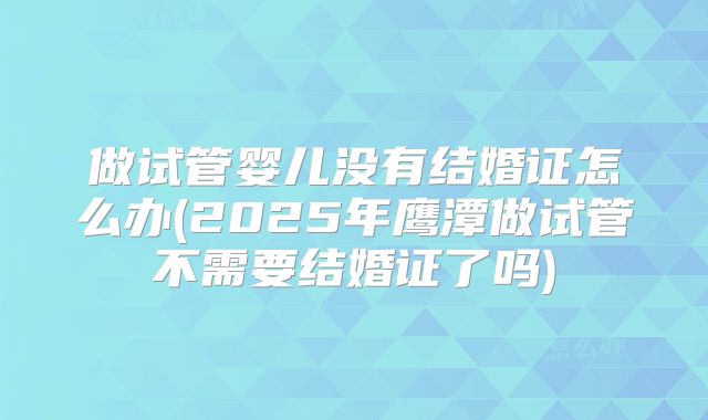 做试管婴儿没有结婚证怎么办(2025年鹰潭做试管不需要结婚证了吗)