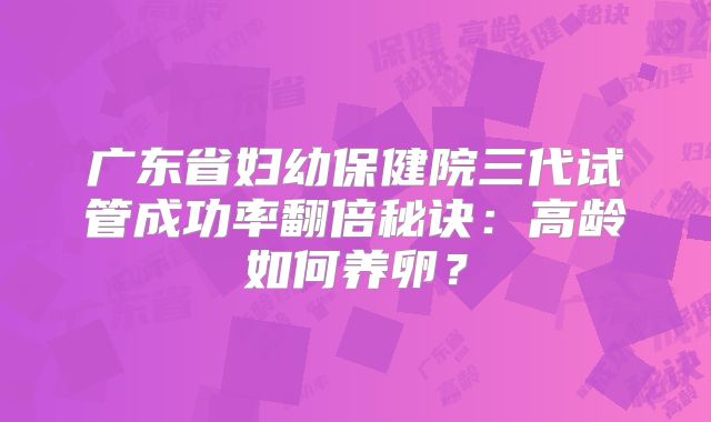 广东省妇幼保健院三代试管成功率翻倍秘诀：高龄如何养卵？