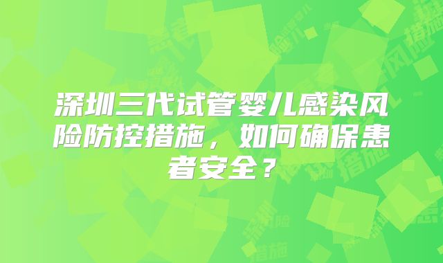 深圳三代试管婴儿感染风险防控措施，如何确保患者安全？