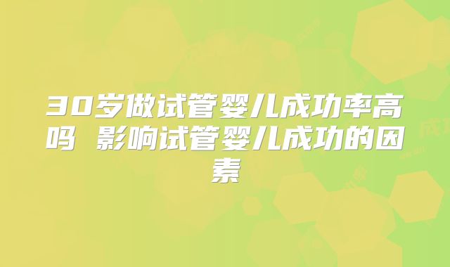 30岁做试管婴儿成功率高吗 影响试管婴儿成功的因素