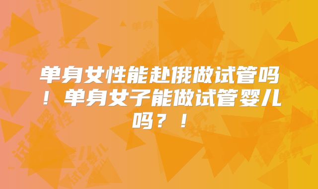 单身女性能赴俄做试管吗!单身女子能做试管婴儿吗?!