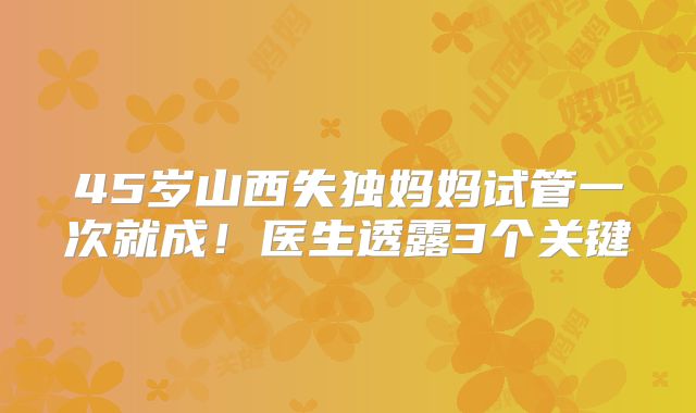 45岁山西失独妈妈试管一次就成!医生透露3个关键