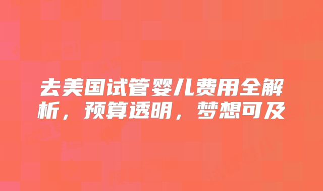 去美国试管婴儿费用全解析，预算透明，梦想可及