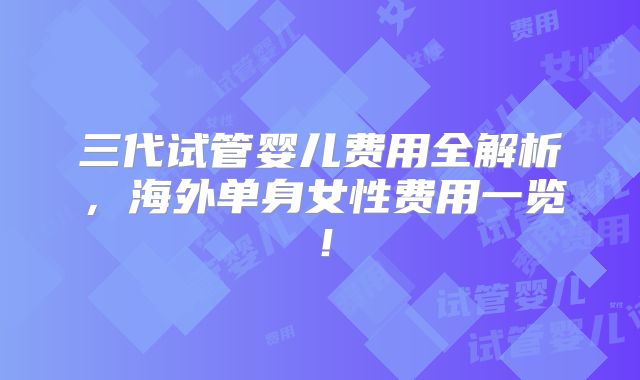 三代试管婴儿费用全解析，海外单身女性费用一览！