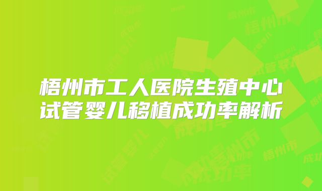 梧州市工人医院生殖中心试管婴儿移植成功率解析