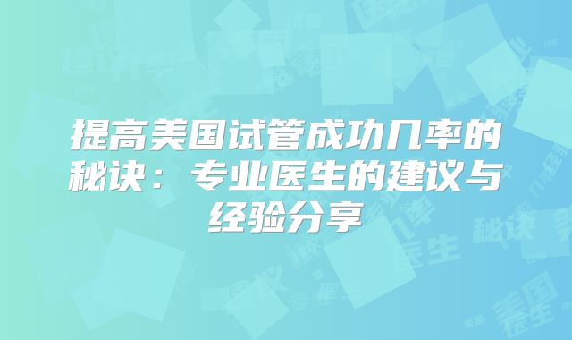 提高美国试管成功几率的秘诀：专业医生的建议与经验分享