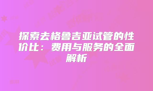 探索去格鲁吉亚试管的性价比:费用与服务的全面解析