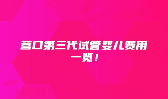 营口第三代试管婴儿费用一览！