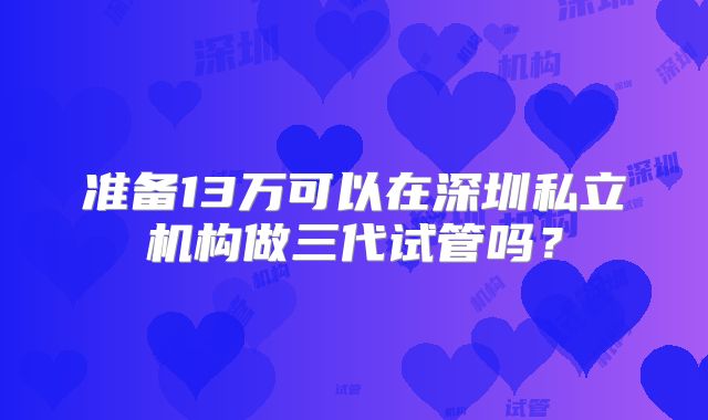 准备13万可以在深圳私立机构做三代试管吗？