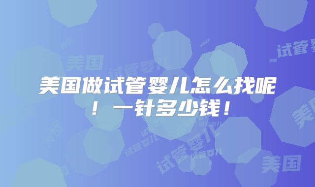 美国做试管婴儿怎么找呢！一针多少钱！