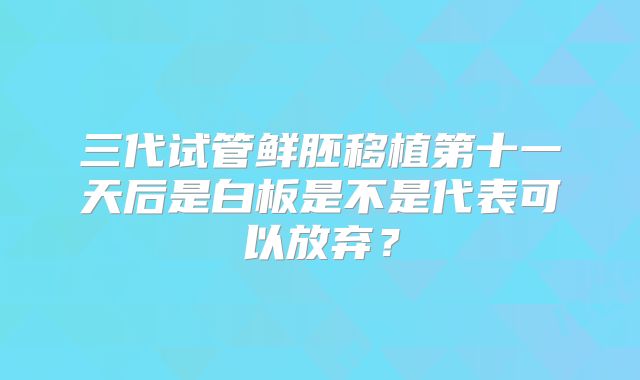 三代试管鲜胚移植第十一天后是白板是不是代表可以放弃？