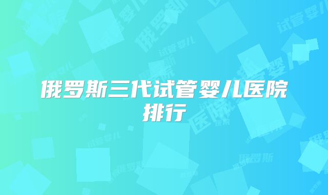 俄罗斯三代试管婴儿医院排行