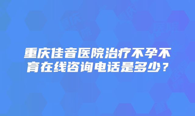 重庆佳音医院治疗不孕不育在线咨询电话是多少?