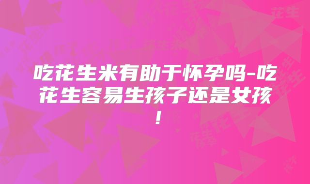 吃花生米有助于怀孕吗-吃花生容易生孩子还是女孩！
