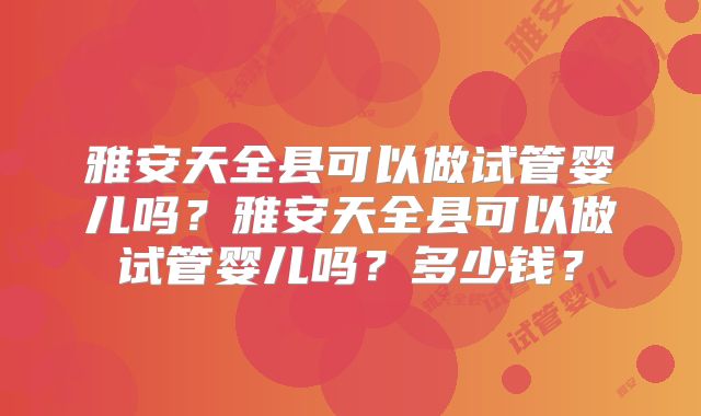 雅安天全县可以做试管婴儿吗?雅安天全县可以做试管婴儿吗?多少钱?