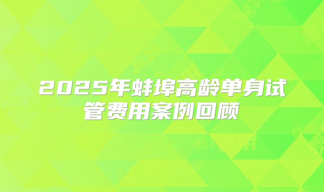 2025年蚌埠高龄单身试管费用案例回顾